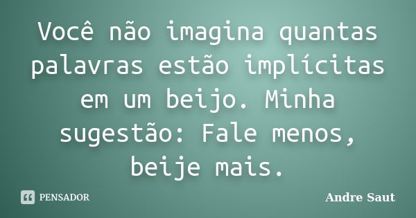 Você não imagina quantas palavras estão implícitas em um beijo. Minha sugestão: Fale menos, beije mais.... Frase de Andre Saut.