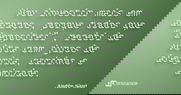 Vou investir mais em abraços, porque todos que “depositei”, recebi de volta com juros de alegria, carinho e amizade.... Frase de André Saut.