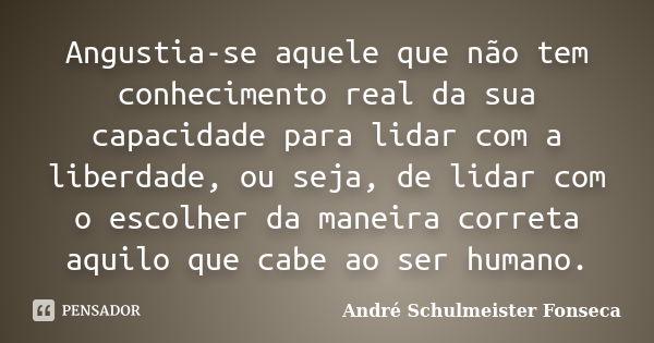 Angustia-se aquele que não tem conhecimento real da sua capacidade para lidar com a liberdade, ou seja, de lidar com o escolher da maneira correta aquilo que ca... Frase de André Schulmeister Fonseca.