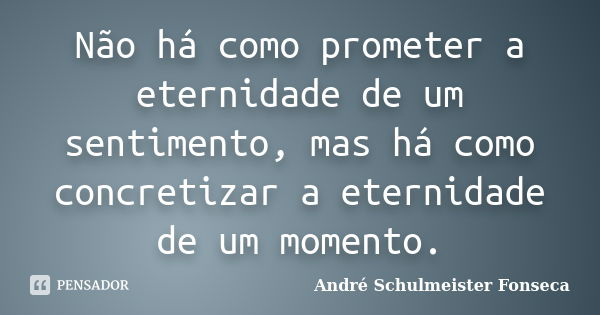 Não há como prometer a eternidade de um sentimento, mas há como concretizar a eternidade de um momento.... Frase de André Schulmeister Fonseca.