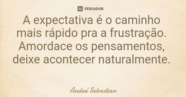 A expectativa é o caminho mais rápido pra a frustração. Amordace os pensamentos, deixe acontecer naturalmente.... Frase de André Sebastian.