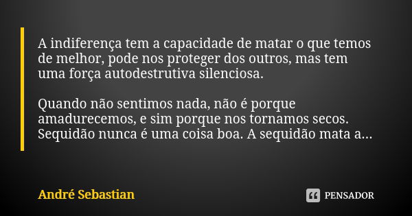 A indiferença tem a capacidade de matar o que temos de melhor, pode nos proteger dos outros, mas tem uma força autodestrutiva silenciosa. Quando não sentimos na... Frase de André Sebastian.