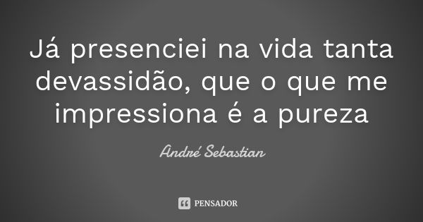 Já presenciei na vida tanta devassidão, que o que me impressiona é a pureza... Frase de André Sebastian.