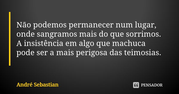 Não podemos permanecer num lugar, onde sangramos mais do que sorrimos. A insistência em algo que machuca pode ser a mais perigosa das teimosias.... Frase de André Sebastian.