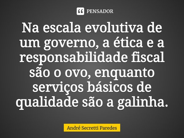 ⁠Na escala evolutiva de um governo, a ética e a responsabilidade fiscal são o ovo, enquanto serviços básicos de qualidade são a galinha.... Frase de André Secretti Paredes.