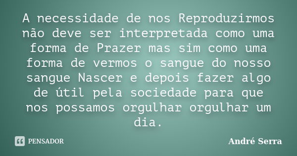 A necessidade de nos Reproduzirmos não deve ser interpretada como uma forma de Prazer mas sim como uma forma de vermos o sangue do nosso sangue Nascer e depois ... Frase de André Serra.