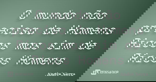 O mundo não precisa de Homens Ricos mas sim de Ricos Homens... Frase de André Serra.