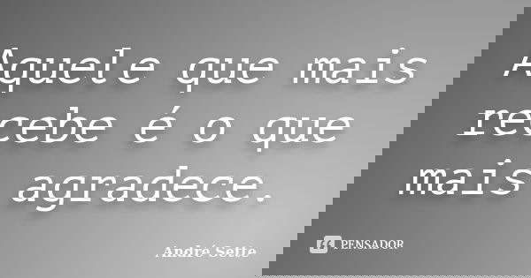 Aquele que mais recebe é o que mais agradece.... Frase de André Sette.