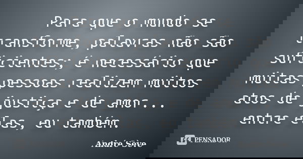 Para que o mundo se transforme, palavras não são suficientes; é necessário que muitas pessoas realizem muitos atos de justiça e de amor... entre elas, eu também... Frase de André Sève.