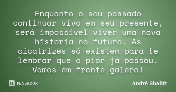 Enquanto o seu passado continuar vivo em seu presente, será impossível viver uma nova historia no futuro. As cicatrizes só existem para te lembrar que o pior já... Frase de André Shalitt.