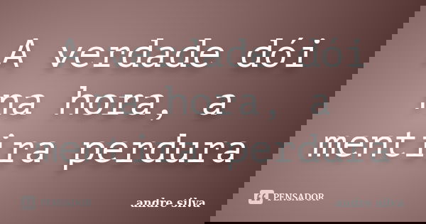 A verdade dói na hora, a mentira perdura... Frase de André Silva.