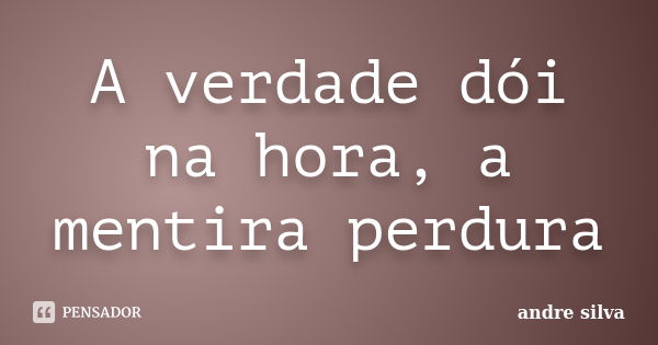 A verdade dói na hora, a mentira perdura... Frase de André Silva.