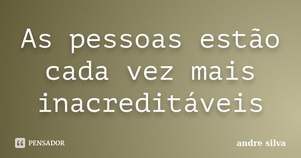 As pessoas estão cada vez mais inacreditáveis... Frase de André Silva.