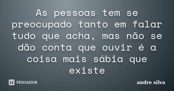 As pessoas tem se preocupado tanto em falar tudo que acha, mas não se dão conta que ouvir é a coisa mais sábia que existe... Frase de André Silva.