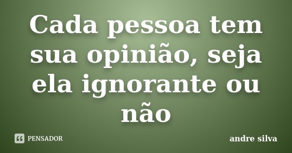 Cada pessoa tem sua opinião, seja ela ignorante ou não... Frase de André Silva.