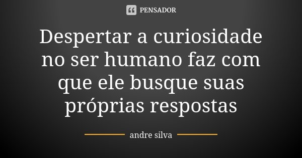 Despertar a curiosidade no ser humano faz com que ele busque suas próprias respostas... Frase de André Silva.