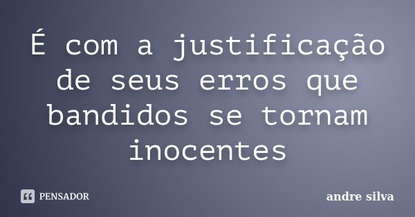 É com a justificação de seus erros que bandidos se tornam inocentes... Frase de André Silva.