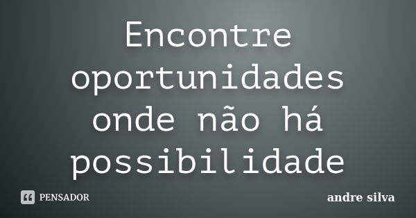 Encontre oportunidades onde não há possibilidade... Frase de André Silva.