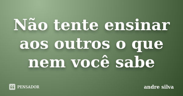 Não tente ensinar aos outros o que nem você sabe... Frase de André Silva.