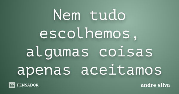 Nem tudo escolhemos, algumas coisas apenas aceitamos... Frase de André Silva.