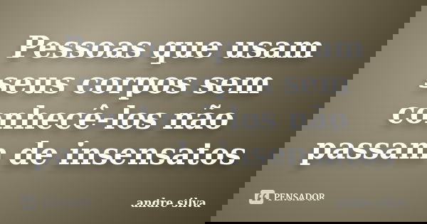 Pessoas que usam seus corpos sem conhecê-los não passam de insensatos... Frase de André Silva.