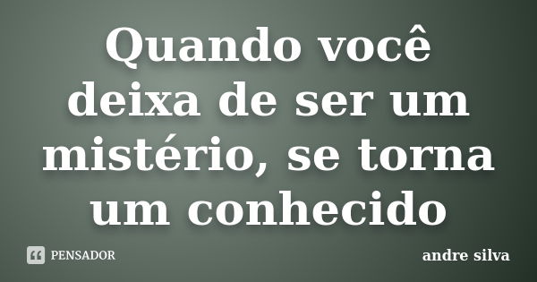 Quando você deixa de ser um mistério, se torna um conhecido... Frase de André Silva.