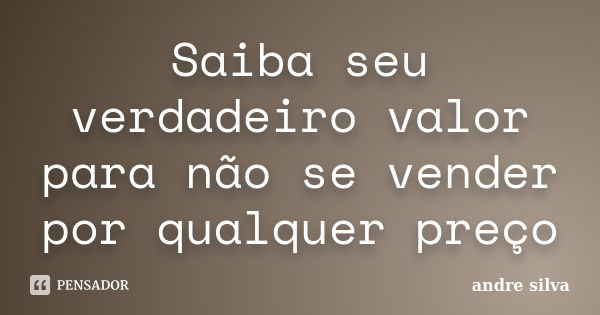 Saiba seu verdadeiro valor para não se vender por qualquer preço... Frase de André Silva.