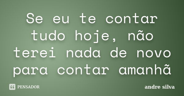 Se eu te contar tudo hoje, não terei nada de novo para contar amanhã... Frase de André Silva.