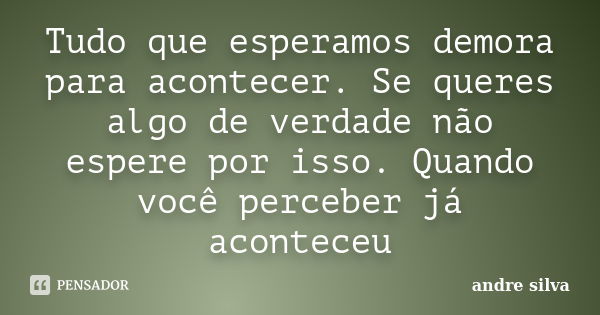 Tudo que esperamos demora para acontecer. Se queres algo de verdade não espere por isso. Quando você perceber já aconteceu... Frase de André Silva.