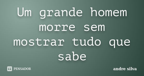 Um grande homem morre sem mostrar tudo que sabe... Frase de André Silva.