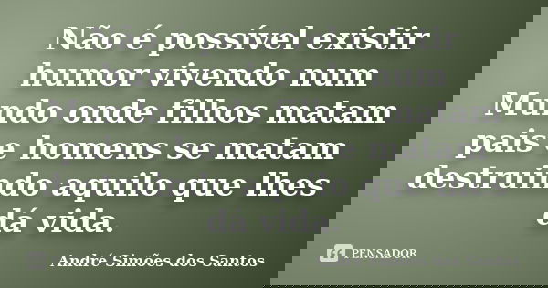 Não é possível existir humor vivendo num Mundo onde filhos matam pais e homens se matam destruindo aquilo que lhes dá vida.... Frase de André Simões dos Santos.