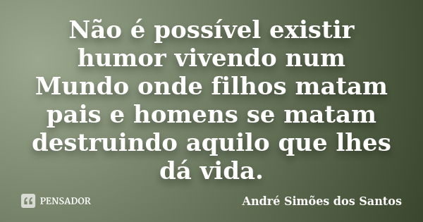 Não é possível existir humor vivendo num Mundo onde filhos matam pais e homens se matam destruindo aquilo que lhes dá vida.... Frase de André Simões dos Santos.