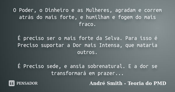 O Poder, o Dinheiro e as Mulheres, agradam e correm atrás do mais forte, e humilham e fogem do mais fraco. É preciso ser o mais forte da Selva. Para isso é Prec... Frase de André Smith - Teoria do PMD.