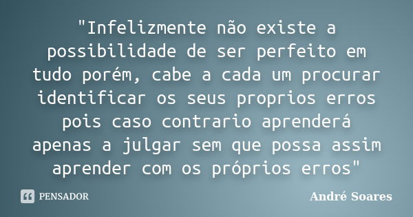 "Infelizmente não existe a possibilidade de ser perfeito em tudo porém, cabe a cada um procurar identificar os seus proprios erros pois caso contrario apre... Frase de André Soares.