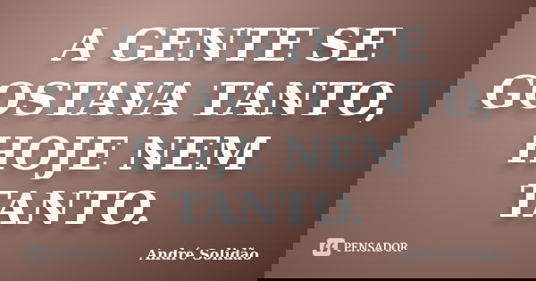 A GENTE SE GOSTAVA TANTO, HOJE NEM TANTO.... Frase de André Solidão.