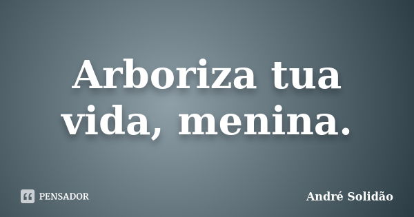 Arboriza tua vida, menina.... Frase de André Solidão.