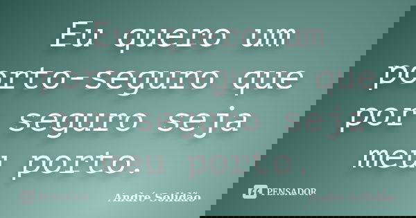 Eu quero um porto-seguro que por seguro seja meu porto.... Frase de André Solidão.