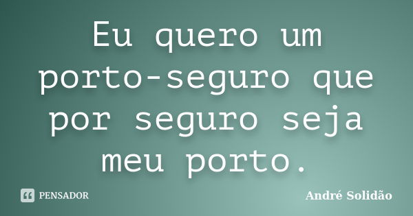 Eu quero um porto-seguro que por seguro seja meu porto.... Frase de André Solidão.