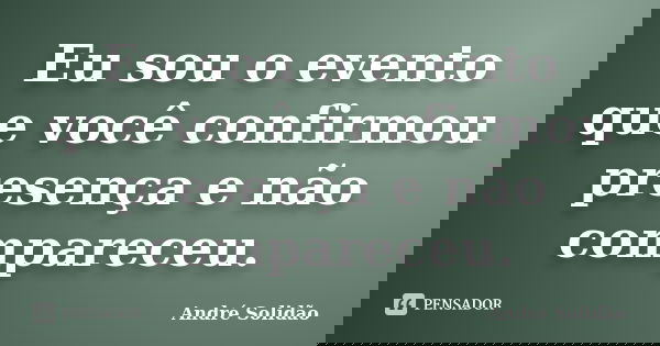 Eu sou o evento que você confirmou presença e não compareceu.... Frase de André Solidão.