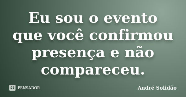 Eu sou o evento que você confirmou presença e não compareceu.... Frase de André Solidão.