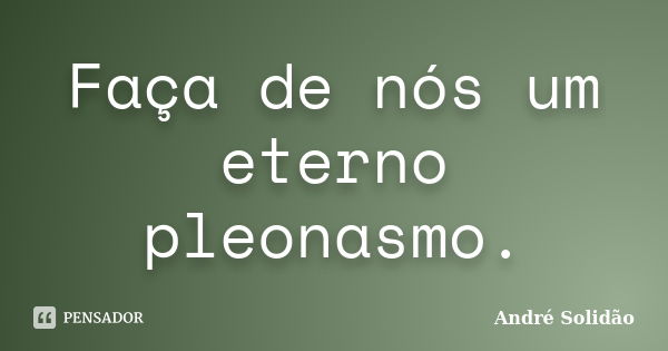 Faça de nós um eterno pleonasmo.... Frase de André Solidão.