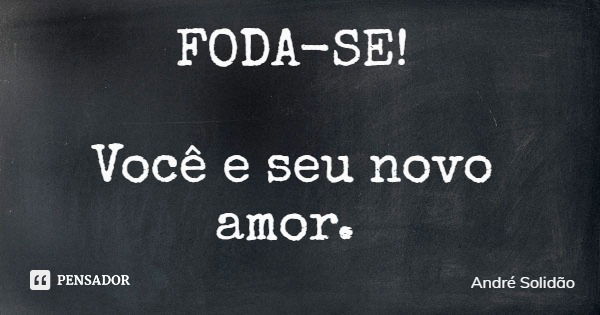 FODA-SE! Você e seu novo amor.... Frase de André Solidão.