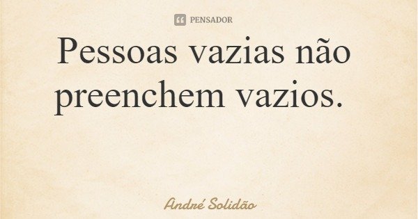 Pessoas vazias não preenchem vazios.... Frase de André Solidão.