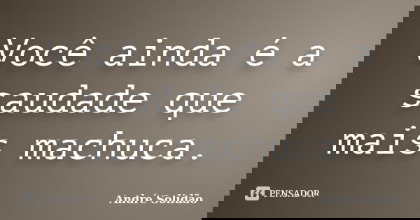 Você ainda é a saudade que mais machuca.... Frase de André Solidão.