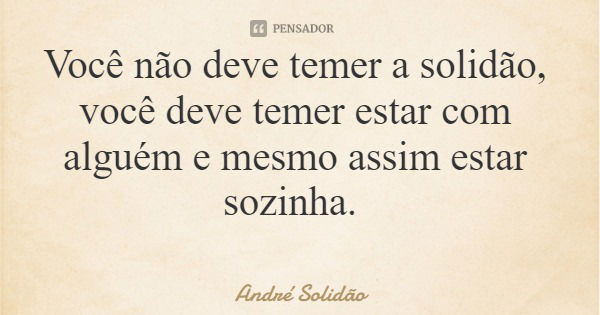 Você não deve temer a solidão, você deve temer estar com alguém e mesmo assim estar sozinha.... Frase de André Solidão.