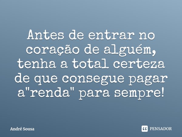 ⁠Antes de entrar no coração de alguém, tenha a total certeza de que consegue pagar a "renda" para sempre!... Frase de André Sousa.