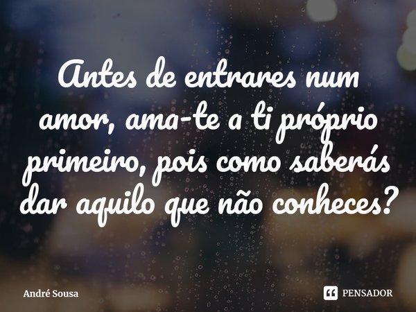 ⁠Antes de entrares num amor, ama-te a ti próprio primeiro, pois como saberás dar aquilo que não conheces?... Frase de André Sousa.