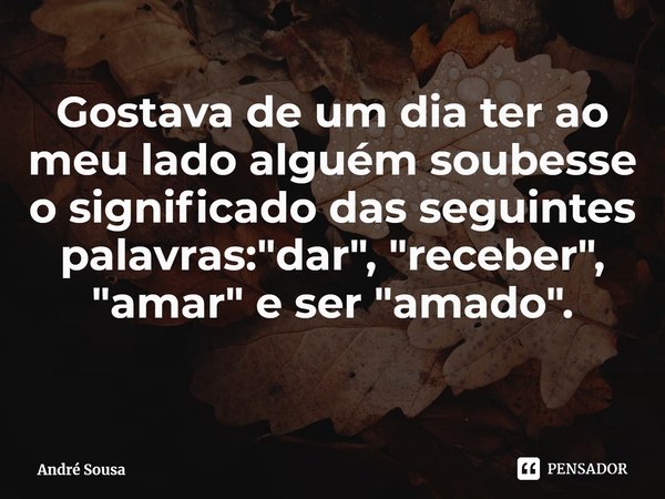 ⁠Gostava de um dia ter ao meu lado alguém soubesse o significado das seguintes palavras: "dar", "receber", "amar" e ser "amad... Frase de André Sousa.