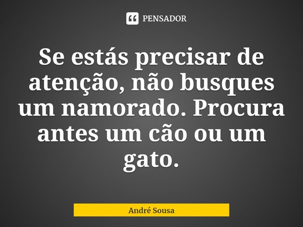 Se estás precisar de atenção, não busques um namorado. Procura ⁠antes um cão ou um gato.... Frase de André Sousa.