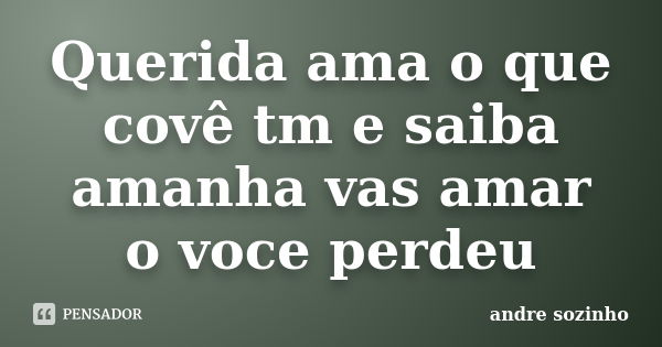 Querida ama o que covê tm e saiba amanha vas amar o voce perdeu... Frase de andre sozinho.